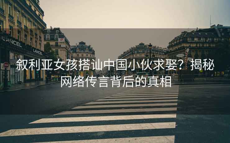 敘利亞女孩搭訕中國(guó)小伙求娶？揭秘網(wǎng)絡(luò)傳言背后的真相