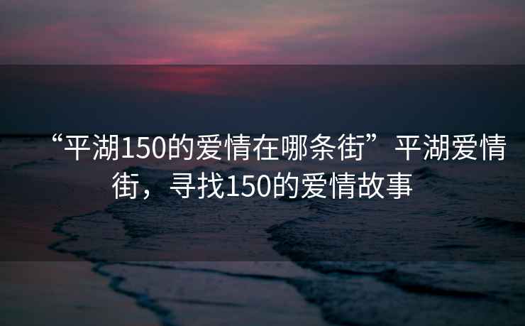 “平湖150的愛情在哪條街”平湖愛情街，尋找150的愛情故事