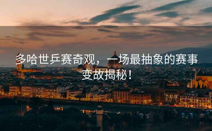 多哈世乒賽奇觀，一場最抽象的賽事變故揭秘！