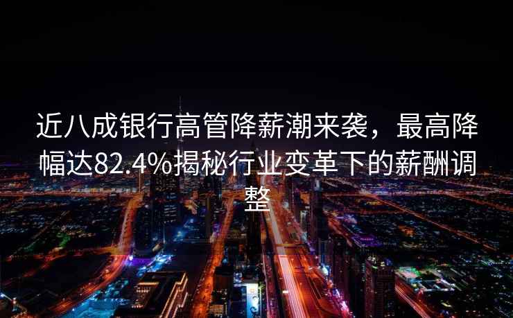 近八成銀行高管降薪潮來襲，最高降幅達82.4%揭秘行業(yè)變革下的薪酬調(diào)整
