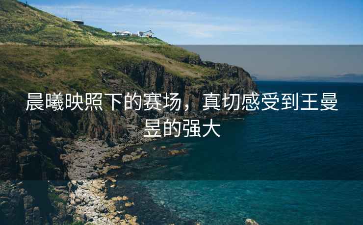晨曦映照下的賽場，真切感受到王曼昱的強(qiáng)大