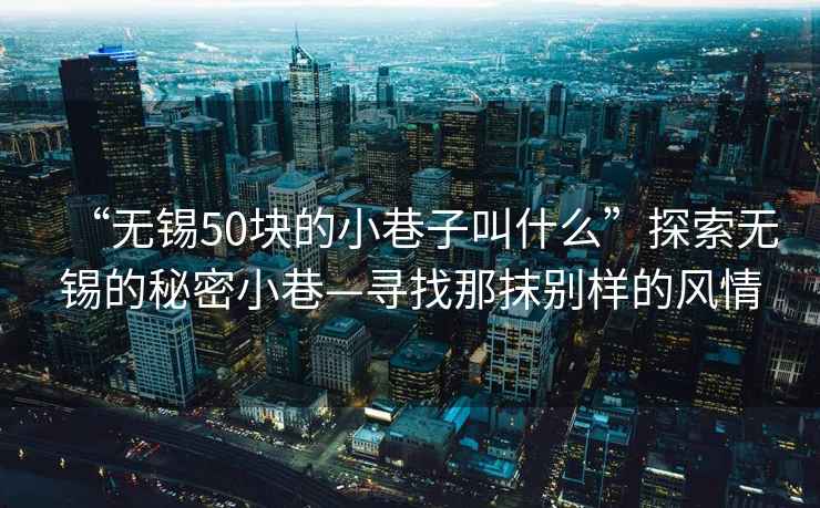 “無(wú)錫50塊的小巷子叫什么”探索無(wú)錫的秘密小巷—尋找那抹別樣的風(fēng)情