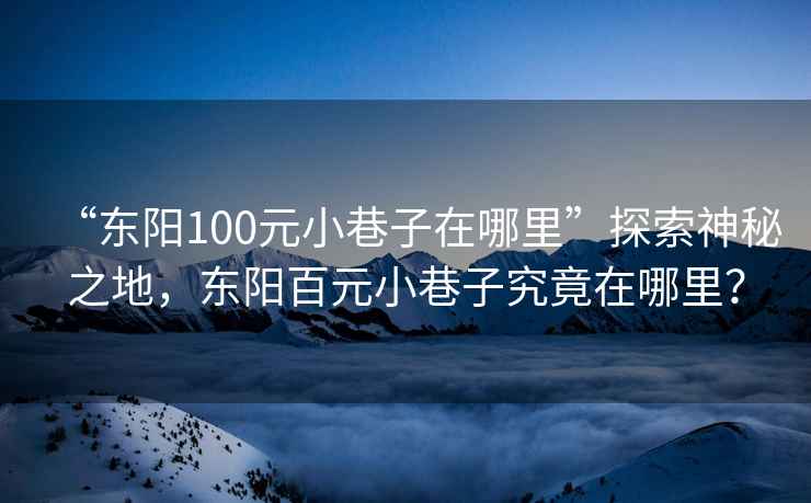 “東陽100元小巷子在哪里”探索神秘之地，東陽百元小巷子究竟在哪里？