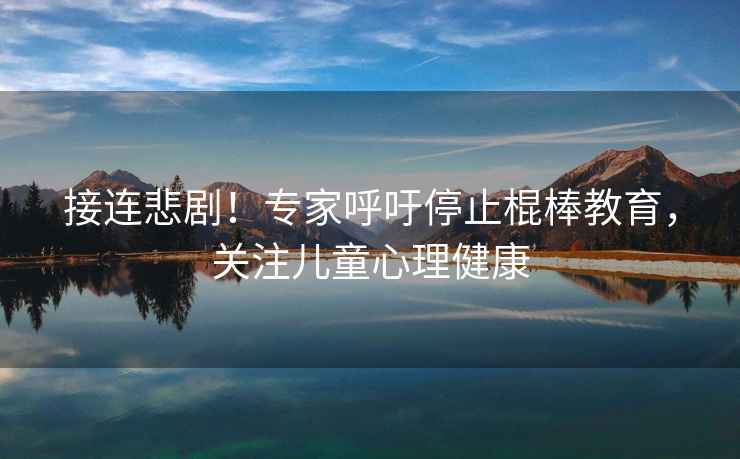 接連悲??！專家呼吁停止棍棒教育，關(guān)注兒童心理健康