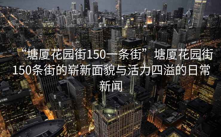 “塘廈花園街150一條街”塘廈花園街150條街的嶄新面貌與活力四溢的日常新聞
