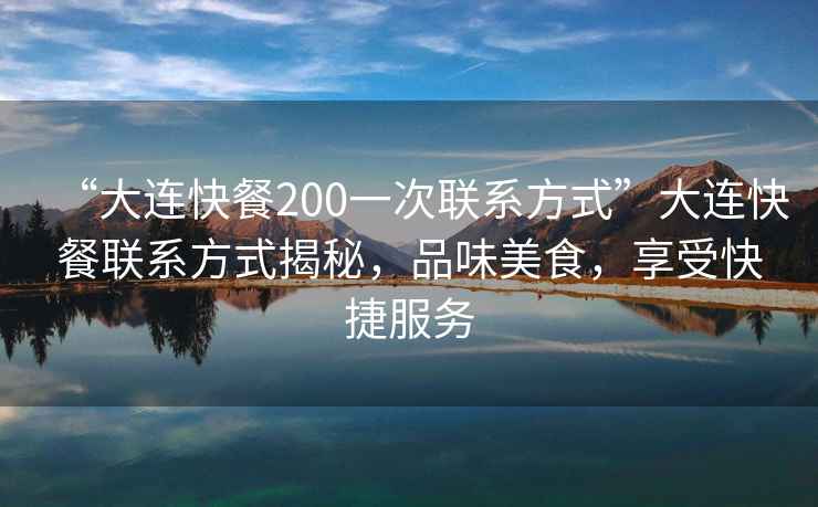 “大連快餐200一次聯(lián)系方式”大連快餐聯(lián)系方式揭秘，品味美食，享受快捷服務(wù)
