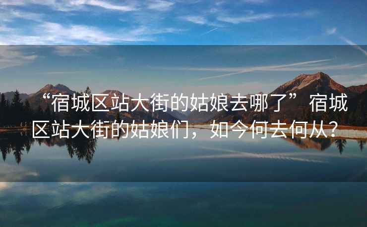 “宿城區(qū)站大街的姑娘去哪了”宿城區(qū)站大街的姑娘們，如今何去何從？