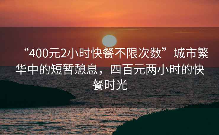 “400元2小時(shí)快餐不限次數(shù)”城市繁華中的短暫憩息，四百元兩小時(shí)的快餐時(shí)光