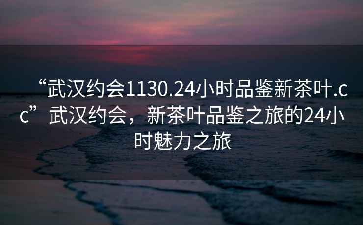 “武漢約會(huì)1130.24小時(shí)品鑒新茶葉.cc”武漢約會(huì)，新茶葉品鑒之旅的24小時(shí)魅力之旅