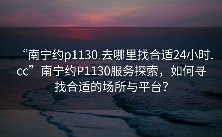 “南寧約p1130.去哪里找合適24小時(shí).cc”南寧約P1130服務(wù)探索，如何尋找合適的場所與平臺？