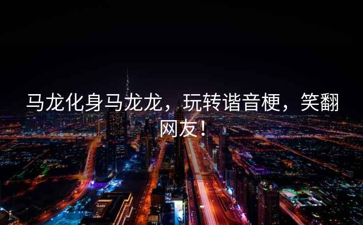 馬龍化身馬龍龍，玩轉(zhuǎn)諧音梗，笑翻網(wǎng)友！
