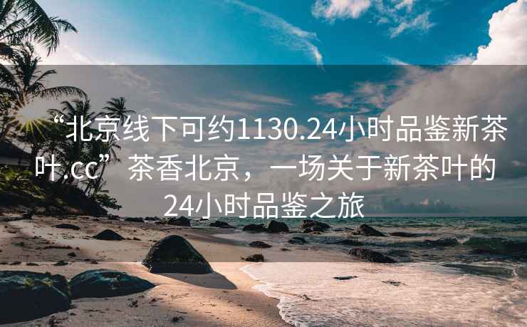 “北京線下可約1130.24小時品鑒新茶葉.cc”茶香北京，一場關(guān)于新茶葉的24小時品鑒之旅