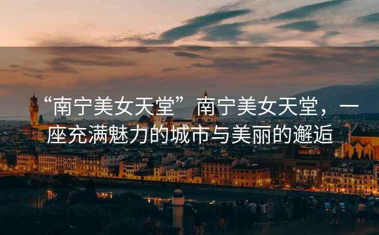 “南寧美女天堂”南寧美女天堂，一座充滿魅力的城市與美麗的邂逅