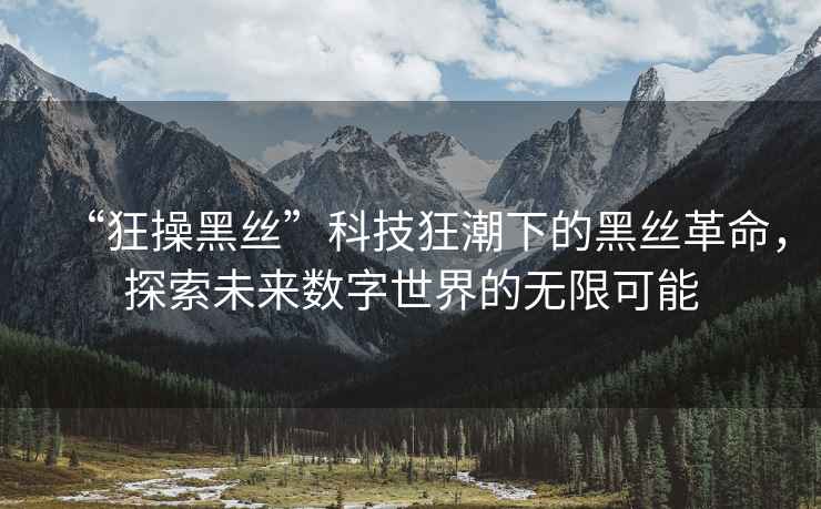 “狂操黑絲”科技狂潮下的黑絲革命，探索未來數(shù)字世界的無限可能