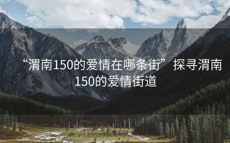 “渭南150的愛情在哪條街”探尋渭南150的愛情街道