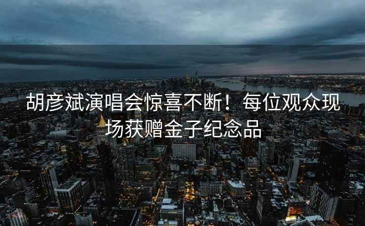 胡彥斌演唱會驚喜不斷！每位觀眾現(xiàn)場獲贈金子紀(jì)念品