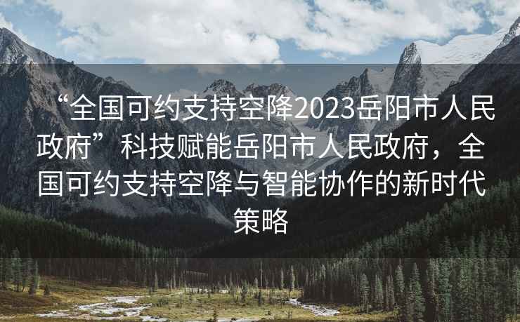 “全國可約支持空降2023岳陽市人民政府”科技賦能岳陽市人民政府，全國可約支持空降與智能協(xié)作的新時代策略