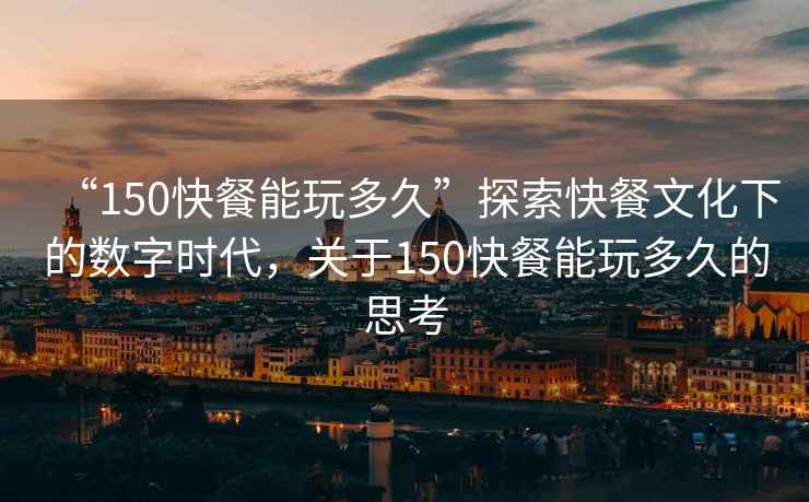 “150快餐能玩多久”探索快餐文化下的數(shù)字時代，關(guān)于150快餐能玩多久的思考