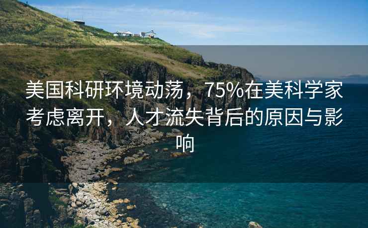 美國(guó)科研環(huán)境動(dòng)蕩，75%在美科學(xué)家考慮離開(kāi)，人才流失背后的原因與影響