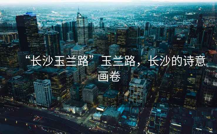 “長沙玉蘭路”玉蘭路，長沙的詩意畫卷