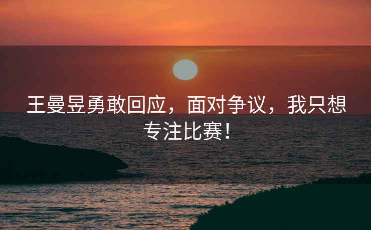 王曼昱勇敢回應(yīng)，面對(duì)爭(zhēng)議，我只想專注比賽！