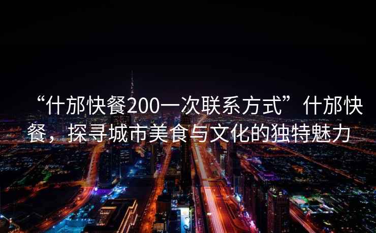 “什邡快餐200一次聯(lián)系方式”什邡快餐，探尋城市美食與文化的獨(dú)特魅力