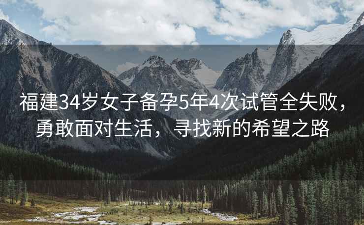 福建34歲女子備孕5年4次試管全失敗，勇敢面對(duì)生活，尋找新的希望之路