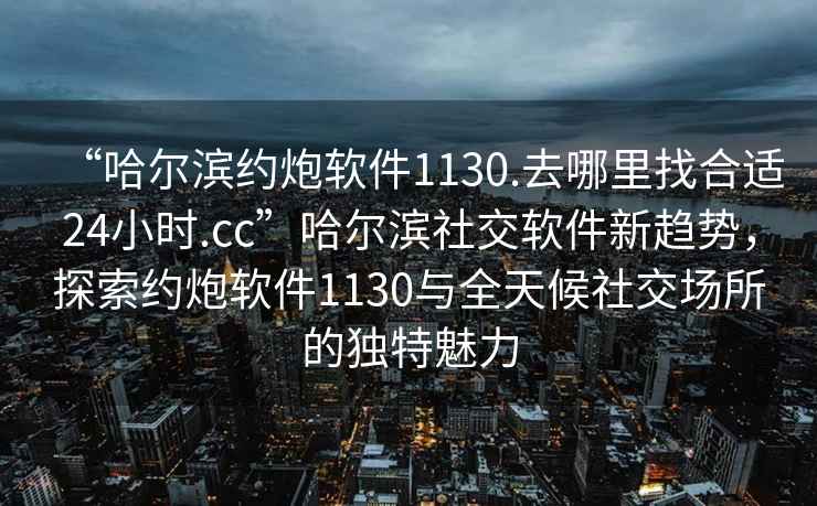 “哈爾濱約炮軟件1130.去哪里找合適24小時(shí).cc”哈爾濱社交軟件新趨勢，探索約炮軟件1130與全天候社交場所的獨(dú)特魅力