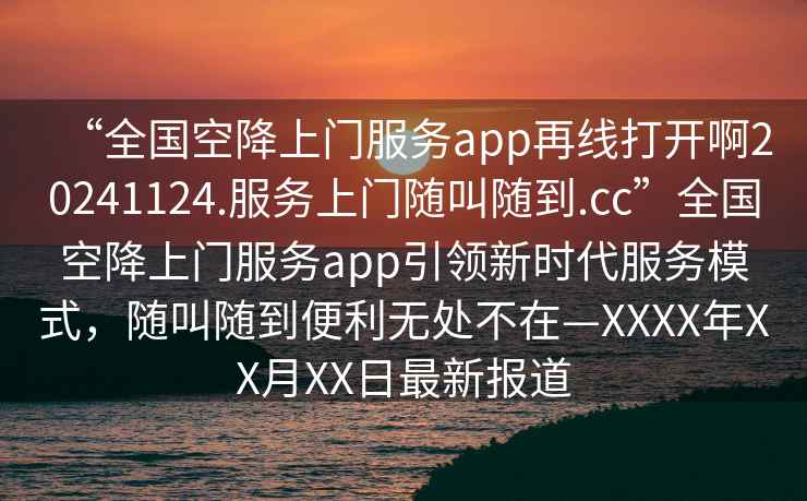 “全國空降上門服務(wù)app再線打開啊20241124.服務(wù)上門隨叫隨到.cc”全國空降上門服務(wù)app引領(lǐng)新時代服務(wù)模式，隨叫隨到便利無處不在—XXXX年XX月XX日最新報道