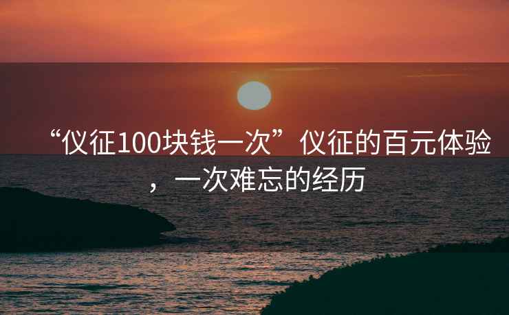 “儀征100塊錢一次”儀征的百元體驗，一次難忘的經(jīng)歷