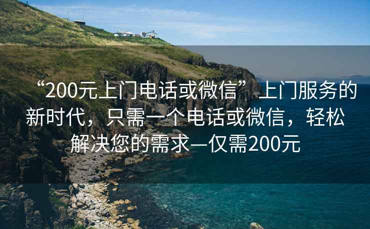 “200元上門電話或微信”上門服務(wù)的新時代，只需一個電話或微信，輕松解決您的需求—僅需200元