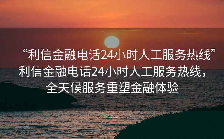 “利信金融電話24小時人工服務(wù)熱線”利信金融電話24小時人工服務(wù)熱線，全天候服務(wù)重塑金融體驗