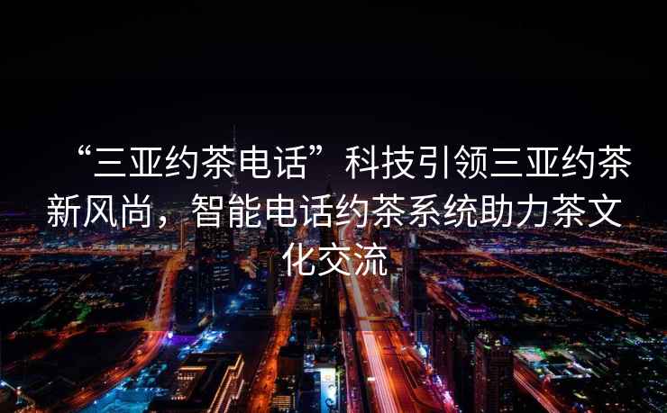“三亞約茶電話”科技引領(lǐng)三亞約茶新風(fēng)尚，智能電話約茶系統(tǒng)助力茶文化交流