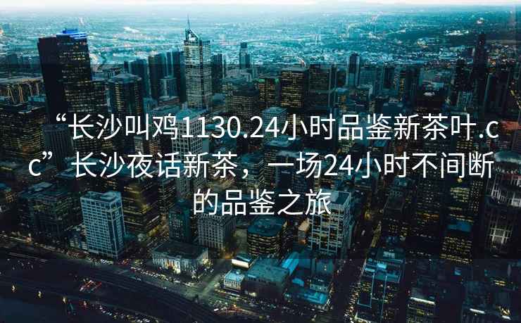 “長(zhǎng)沙叫雞1130.24小時(shí)品鑒新茶葉.cc”長(zhǎng)沙夜話新茶，一場(chǎng)24小時(shí)不間斷的品鑒之旅
