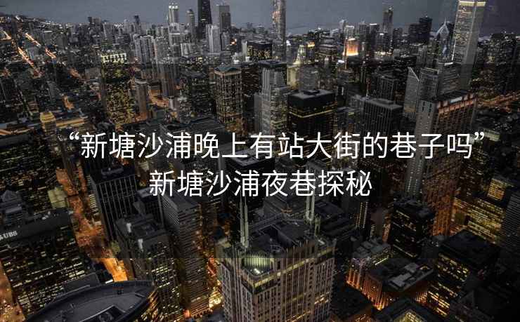 “新塘沙浦晚上有站大街的巷子嗎”新塘沙浦夜巷探秘