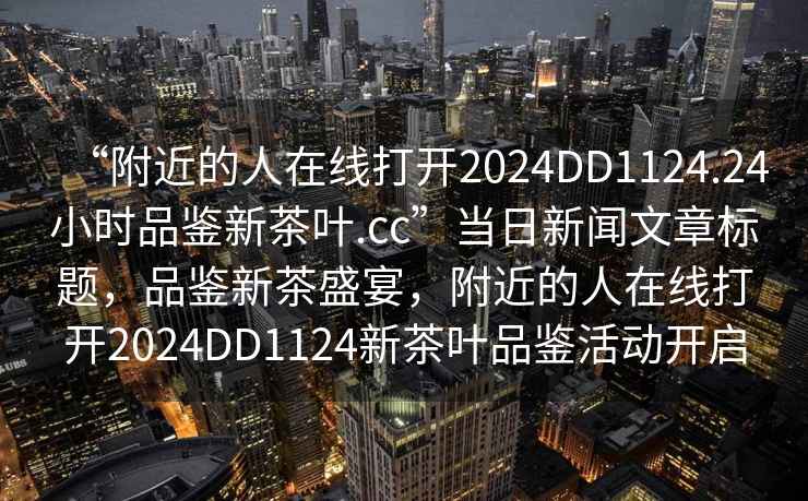 “附近的人在線打開2024DD1124.24小時(shí)品鑒新茶葉.cc”當(dāng)日新聞文章標(biāo)題，品鑒新茶盛宴，附近的人在線打開2024DD1124新茶葉品鑒活動(dòng)開啟