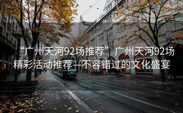 “廣州天河92場推薦”廣州天河92場精彩活動推薦—不容錯過的文化盛宴