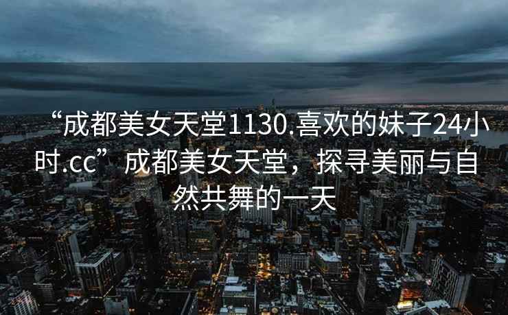 “成都美女天堂1130.喜歡的妹子24小時(shí).cc”成都美女天堂，探尋美麗與自然共舞的一天
