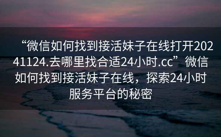“微信如何找到接活妹子在線打開20241124.去哪里找合適24小時(shí).cc”微信如何找到接活妹子在線，探索24小時(shí)服務(wù)平臺(tái)的秘密
