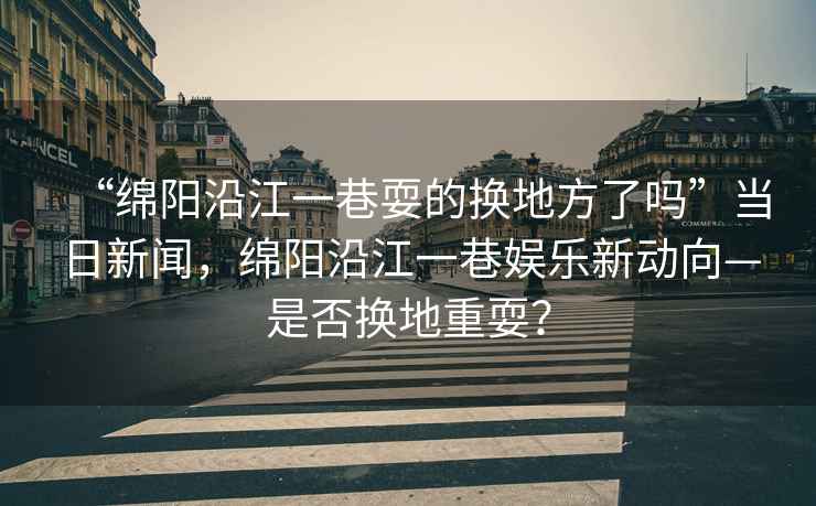 “綿陽沿江一巷耍的換地方了嗎”當(dāng)日新聞，綿陽沿江一巷娛樂新動(dòng)向—是否換地重耍？
