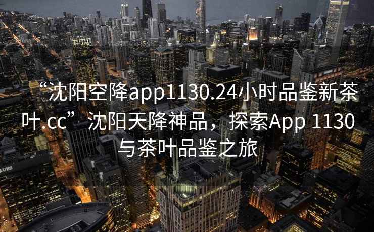 “沈陽空降app1130.24小時(shí)品鑒新茶葉.cc”沈陽天降神品，探索App 1130與茶葉品鑒之旅