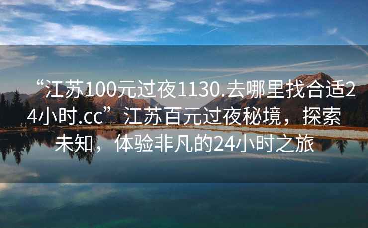 “江蘇100元過夜1130.去哪里找合適24小時.cc”江蘇百元過夜秘境，探索未知，體驗(yàn)非凡的24小時之旅