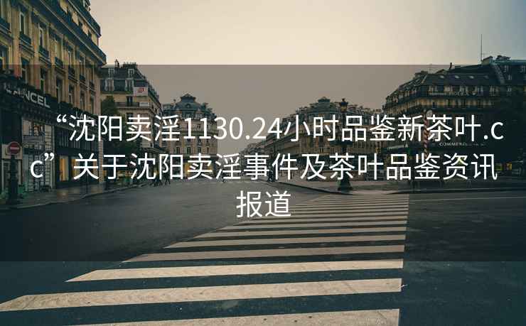 “沈陽賣淫1130.24小時(shí)品鑒新茶葉.cc”關(guān)于沈陽賣淫事件及茶葉品鑒資訊報(bào)道