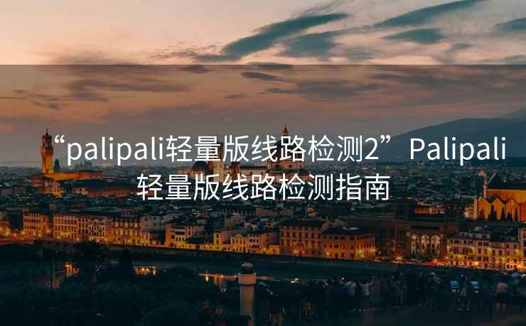 “palipali輕量版線路檢測(cè)2”Palipali輕量版線路檢測(cè)指南