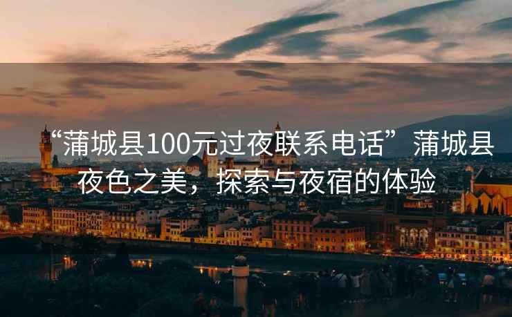 “蒲城縣100元過(guò)夜聯(lián)系電話”蒲城縣夜色之美，探索與夜宿的體驗(yàn)