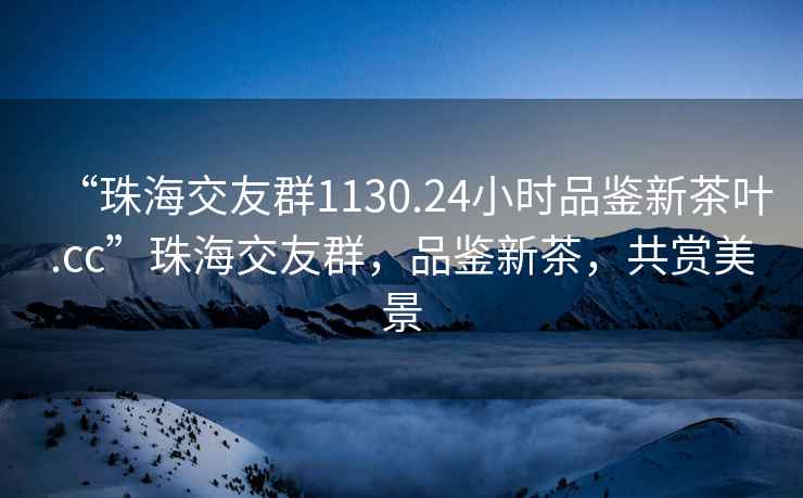 “珠海交友群1130.24小時品鑒新茶葉.cc”珠海交友群，品鑒新茶，共賞美景