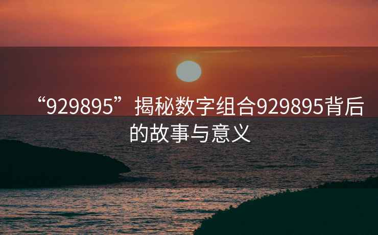 “929895”揭秘?cái)?shù)字組合929895背后的故事與意義