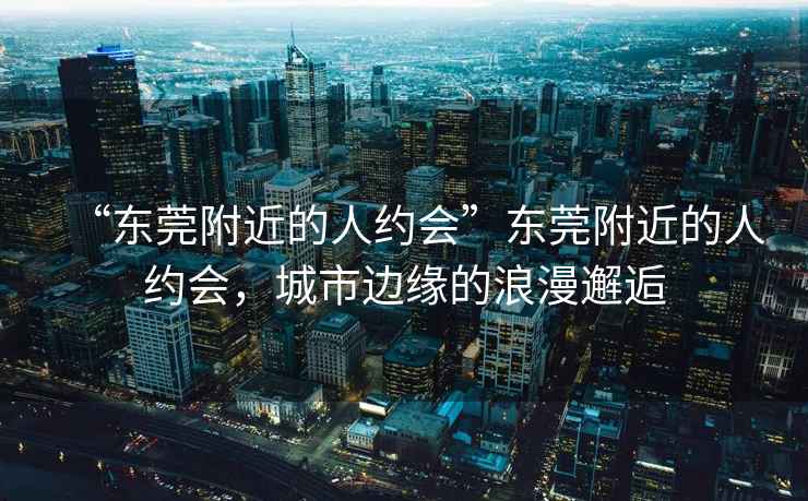“東莞附近的人約會”東莞附近的人約會，城市邊緣的浪漫邂逅