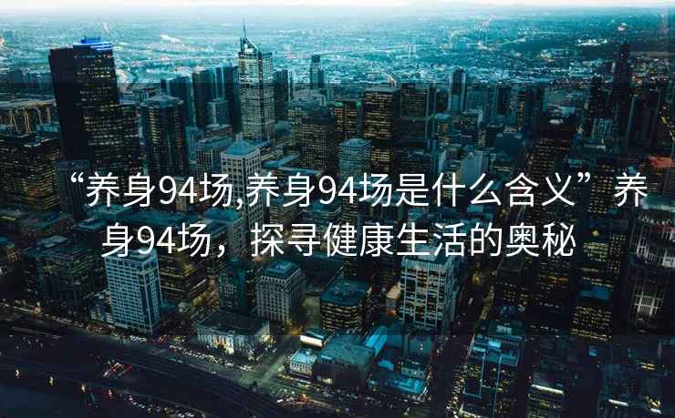 “養(yǎng)身94場(chǎng),養(yǎng)身94場(chǎng)是什么含義”養(yǎng)身94場(chǎng)，探尋健康生活的奧秘