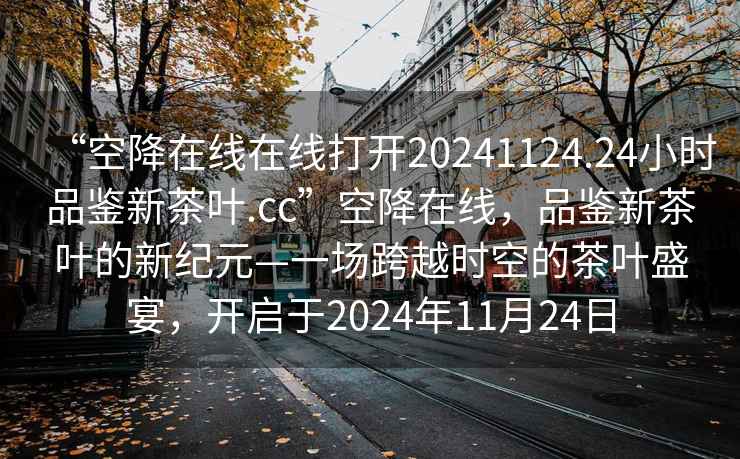 “空降在線在線打開(kāi)20241124.24小時(shí)品鑒新茶葉.cc”空降在線，品鑒新茶葉的新紀(jì)元—一場(chǎng)跨越時(shí)空的茶葉盛宴，開(kāi)啟于2024年11月24日